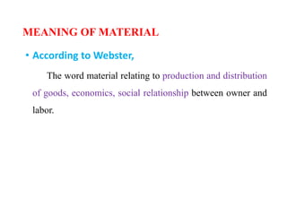 MEANING OF MATERIAL
• According to Webster,
The word material relating to production and distribution
of goods, economics, social relationship between owner and
labor.
 
