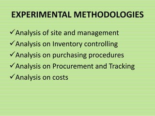 Analysis of site and management
Analysis on Inventory controlling
Analysis on purchasing procedures
Analysis on Procurement and Tracking
Analysis on costs
EXPERIMENTAL METHODOLOGIES
 
