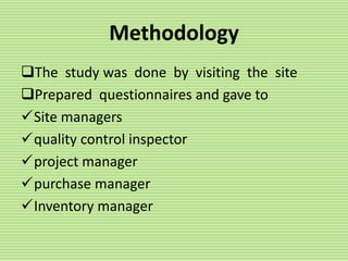Methodology
The study was done by visiting the site
Prepared questionnaires and gave to
Site managers
quality control inspector
project manager
purchase manager
Inventory manager
 