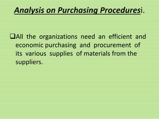 Analysis on Purchasing Proceduresi.
All the organizations need an efficient and
economic purchasing and procurement of
its various supplies of materials from the
suppliers.
 