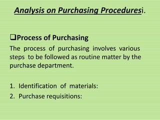 Analysis on Purchasing Proceduresi.
Process of Purchasing
The process of purchasing involves various
steps to be followed as routine matter by the
purchase department.
1. Identification of materials:
2. Purchase requisitions:
 