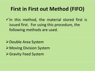 First in First out Method (FIFO)
In this method, the material stored first is
issued first. For using this procedure, the
following methods are used.
Double Area System
Moving Division System
Gravity Feed System
 