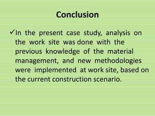 Conclusion
In the present case study, analysis on
the work site was done with the
previous knowledge of the material
management, and new methodologies
were implemented at work site, based on
the current construction scenario.
 