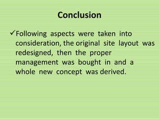Conclusion
Following aspects were taken into
consideration, the original site layout was
redesigned, then the proper
management was bought in and a
whole new concept was derived.
 