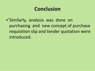 Conclusion
Similarly, analysis was done on
purchasing and new concept of purchase
requisition slip and tender quotation were
introduced.
 