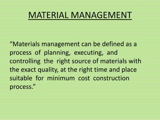 MATERIAL MANAGEMENT
“Materials management can be defined as a
process of planning, executing, and
controlling the right source of materials with
the exact quality, at the right time and place
suitable for minimum cost construction
process.”
 