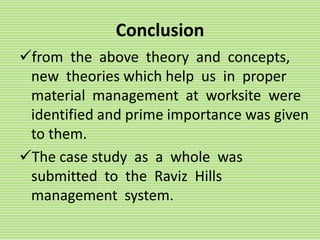 Conclusion
from the above theory and concepts,
new theories which help us in proper
material management at worksite were
identified and prime importance was given
to them.
The case study as a whole was
submitted to the Raviz Hills
management system.
 