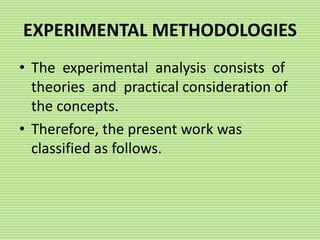 EXPERIMENTAL METHODOLOGIES
• The experimental analysis consists of
theories and practical consideration of
the concepts.
• Therefore, the present work was
classified as follows.
 