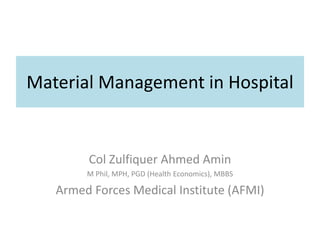 Material Management in Hospital
Col Zulfiquer Ahmed Amin
M Phil, MPH, PGD (Health Economics), MBBS
Armed Forces Medical Institute (AFMI)
 