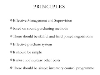 PRINCIPLES
Effective Management and Supervision
based on sound purchasing methods
There should be skillful and hard poised negotiations
Effective purchase system
It should be simple
It must not increase other costs
There should be simple inventory control programme
 