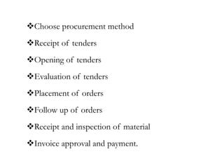 Choose procurement method
Receipt of tenders
Opening of tenders
Evaluation of tenders
Placement of orders
Follow up of orders
Receipt and inspection of material
Invoice approval and payment.
 