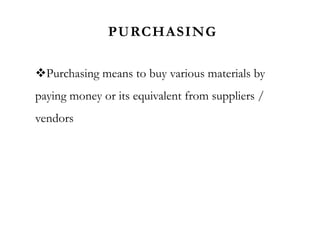 PURCHASING
Purchasing means to buy various materials by
paying money or its equivalent from suppliers /
vendors
 