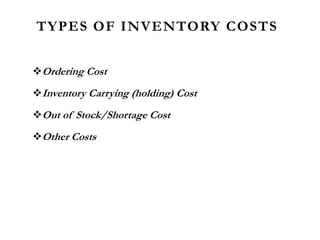 TYPES OF INVENTORY COSTS
Ordering Cost
Inventory Carrying (holding) Cost
Out of Stock/Shortage Cost
Other Costs
 