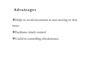 Advantages
Helps to avoid investment in non-moving or slow
items
Facilitates timely control
Useful in controlling obsolescence.
 