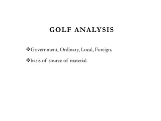 GOLF ANALYSIS
Government, Ordinary, Local, Foreign.
basis of source of material.
 