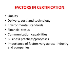 FACTORS IN CERTIFICATION
• Quality
• Delivery, cost, and technology
• Environmental standards
• Financial status
• Communication capabilities
• Business practices/processes
• Importance of factors vary across industry
and companies
 