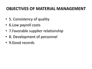 OBJECTIVES OF MATERIAL MANAGEMENT
• 5. Consistency of quality
• 6.Low payroll costs
• 7.Favorable supplier relationship
• 8. Development of personnel
• 9.Good records
 