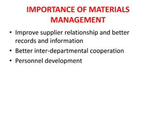 IMPORTANCE OF MATERIALS
MANAGEMENT
• Improve supplier relationship and better
records and information
• Better inter-departmental cooperation
• Personnel development
 