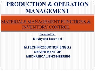 Presented By:
Dushyant kalchuri
M.TECH(PRODUCTION ENGG.)
DEPARTMENT OF
MECHANICAL ENGINEERING
MATERIALS MANAGEMENT FUNCTIONS &
INVENTORY CONTROL
PRODUCTION & OPERATION
MANAGEMENT
 