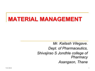 MATERIAL MANAGEMENT



                     Mr. Kailash Vilegave.
                  Dept. of Pharmaceutics,
           Shivajirao S Jondhle college of
                                Pharmacy
                        Asangaon, Thane
9/2/2012                                     1
 