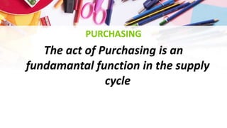 PURCHASING
The act of Purchasing is an
fundamantal function in the supply
cycle
 