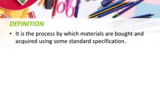 DEFINITION
• It is the process by which materials are bought and
acquired using some standard specification.
 