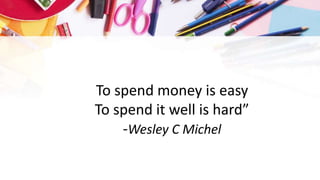 To spend money is easy
To spend it well is hard”
-Wesley C Michel
 