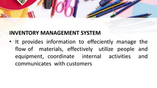 INVENTORY MANAGEMENT SYSTEM
• It provides information to effeciently manage the
flow of materials, effectively utilize people and
equipment, coordinate internal activities and
communicates with customers
 