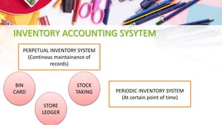 INVENTORY ACCOUNTING SYSYTEM
PERPETUAL INVENTORY SYSTEM
(Continous maintainance of
records)
PERIODIC INVENTORY SYSTEM
(At certain point of time)
BIN
CARD
STOCK
TAKING
STORE
LEDGER
 