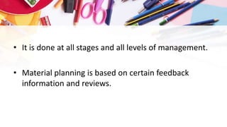 • It is done at all stages and all levels of management.
• Material planning is based on certain feedback
information and reviews.
 