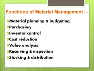Functions of Material Management :-
Material planning & budgeting
Purchasing
Inventor control
Cost reduction
Value analysis
Receiving & inspection
Stocking & distribution
 