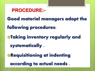 PROCEDURE:-
Good material managers adopt the
following procedures:
Taking inventory regularly and
systematically .
Requisitioning at indenting
according to actual needs .
 