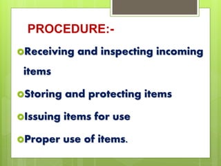 PROCEDURE:-
Receiving and inspecting incoming
items
Storing and protecting items
Issuing items for use
Proper use of items.
 