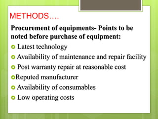 METHODS….
Procurement of equipments- Points to be
noted before purchase of equipment:
 Latest technology
 Availability of maintenance and repair facility
 Post warranty repair at reasonable cost
Reputed manufacturer
 Availability of consumables
 Low operating costs
 