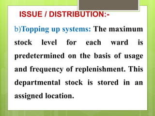 ISSUE / DISTRIBUTION:-
b)Topping up systems: The maximum
stock level for each ward is
predetermined on the basis of usage
and frequency of replenishment. This
departmental stock is stored in an
assigned location.
 