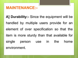 MAINTENANCE:-
A] Durability:- Since the equipment will be
handled by multiple users provide for an
element of over specification so that the
item is more sturdy than that available for
single person use in the home
environment.
 