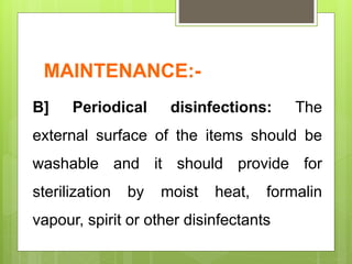 MAINTENANCE:-
B] Periodical disinfections: The
external surface of the items should be
washable and it should provide for
sterilization by moist heat, formalin
vapour, spirit or other disinfectants
 