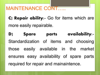 MAINTENANCE CONT…..
C] Repair ability:- Go for items which are
more easily repairable.
D] Spare parts availability:-
Standardization of items and choosing
those easily available in the market
ensures easy availability of spare parts
required for repair and mainaintence.
 