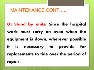 MAINTENANCE CONT…..
G] Stand by units: Since the hospital
work must carry on even when the
equipment is down, wherever possible
it is necessary to provide for
replacements to tide over the period of
repair .
 