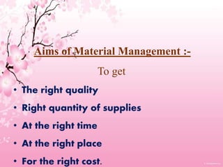 Aims of Material Management :-
To get
• The right quality
• Right quantity of supplies
• At the right time
• At the right place
• For the right cost.
 