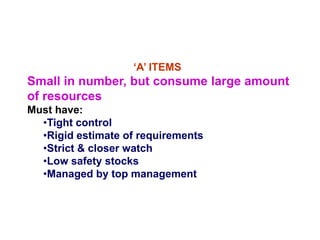 ‘A’ ITEMS
Small in number, but consume large amount
of resources
Must have:
•Tight control
•Rigid estimate of requirements
•Strict & closer watch
•Low safety stocks
•Managed by top management
 
