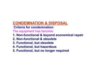 CONDEMNATION & DISPOSAL
Criteria for condemnation:
The equipment has become:
1. Non-functional & beyond economical repair
2. Non-functional & obsolete
3. Functional, but obsolete
4. Functional, but hazardous
5. Functional, but no longer required
 