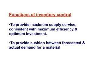Functions of inventory control
•To provide maximum supply service,
consistent with maximum efficiency &
optimum investment.
•To provide cushion between forecasted &
actual demand for a material
 