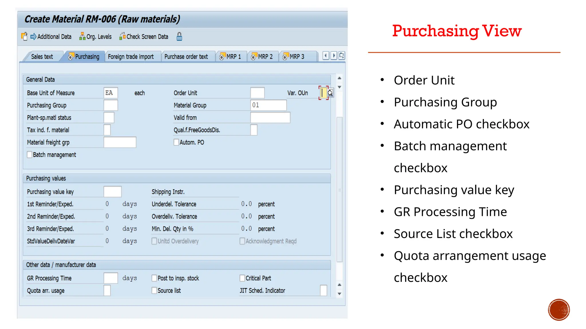 Purchasing View
• Order Unit
• Purchasing Group
• Automatic PO checkbox
• Batch management
checkbox
• Purchasing value key
• GR Processing Time
• Source List checkbox
• Quota arrangement usage
checkbox
 