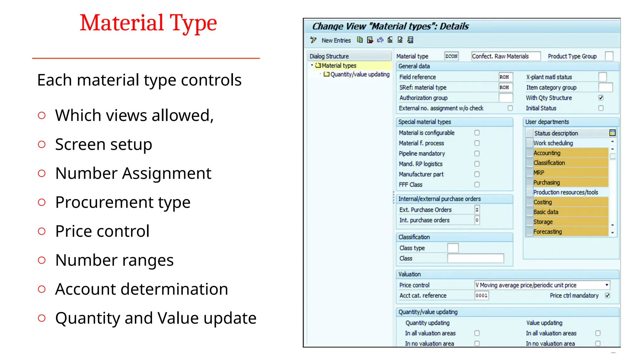 Material Type
Each material type controls
o Which views allowed,
o Screen setup
o Number Assignment
o Procurement type
o Price control
o Number ranges
o Account determination
o Quantity and Value update
 