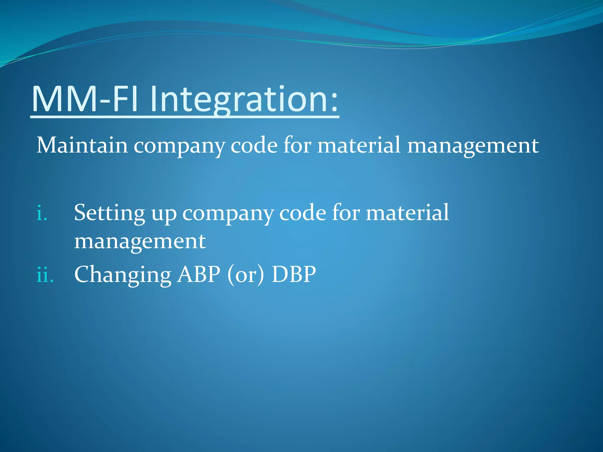 MM-FI Integration:
Maintain company code for material management
i. Setting up company code for material
management
ii. Changing ABP (or) DBP
 
