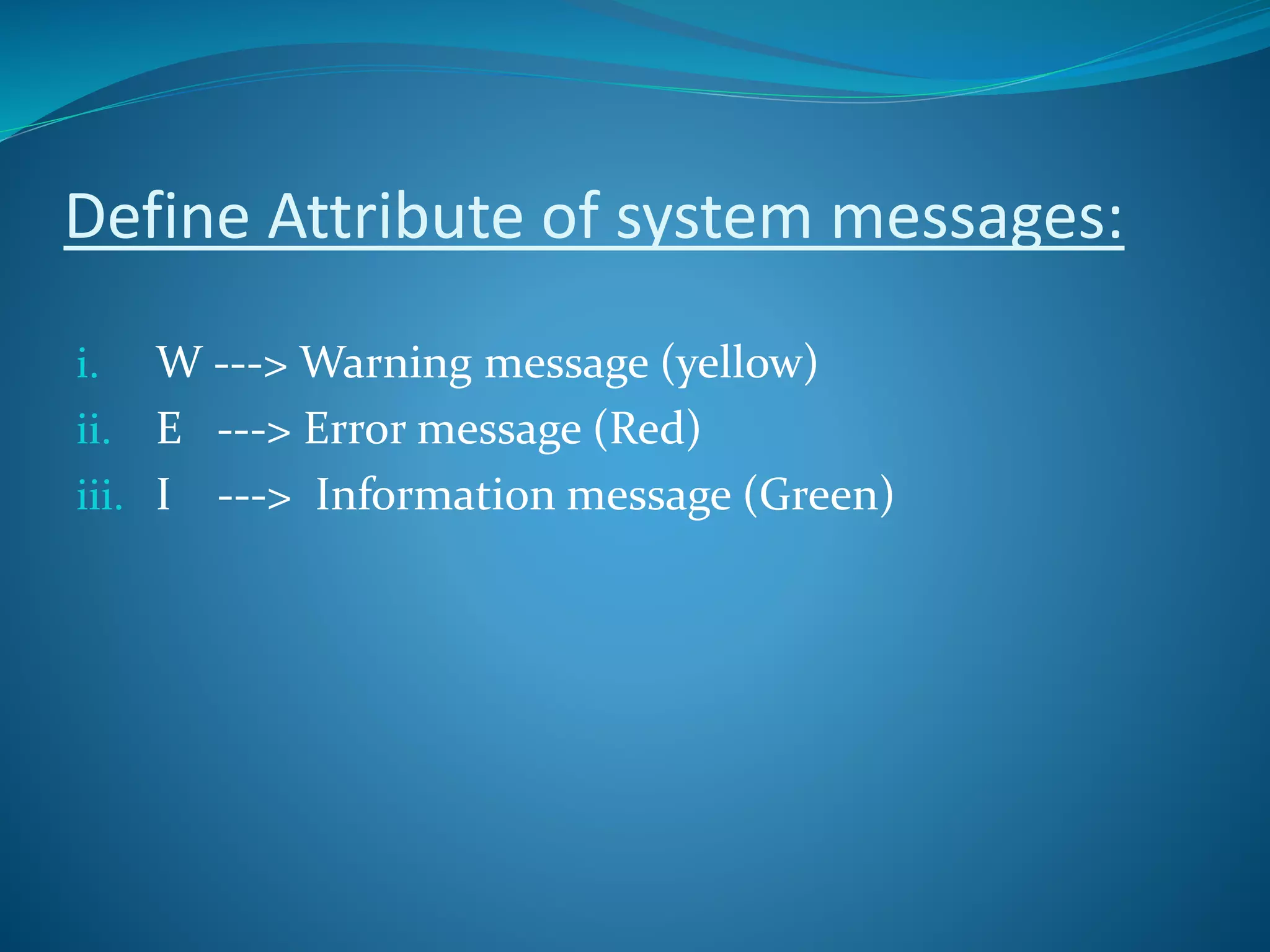 Define Attribute of system messages:
i. W ---> Warning message (yellow)
ii. E ---> Error message (Red)
iii. I ---> Information message (Green)
 