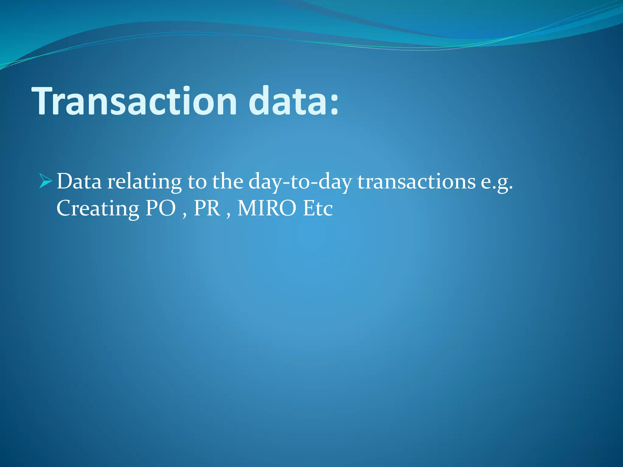Transaction data:
Data relating to the day-to-day transactions e.g.
Creating PO , PR , MIRO Etc
 