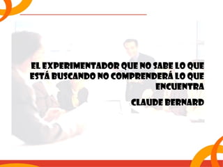 El experimentador que no sabe lo que 
está buscando no comprenderá lo que 
encuentra 
Claude Bernard 
 
