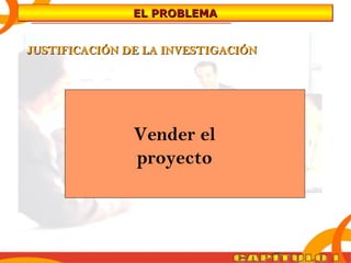 EEEELLLL PPPPRRRROOOOBBBBLLLLEEEEMMMMAAAA 
JUSTIFICACIÓN DDEE LLAA IINNVVEESSTTIIGGAACCIIÓÓNN 
• Importancia del estudio 
• Evidenciar la necesidad de efectuar la 
investigación 
Vender el 
• Relevancia proyecto 
y pertinencia de la 
investigación 
 